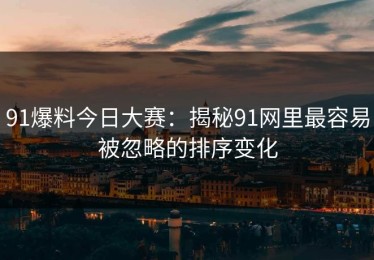 91爆料今日大赛：揭秘91网里最容易被忽略的排序变化