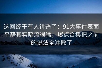 这回终于有人讲透了：91大事件表面平静其实暗流很猛，爆点合集把之前的说法全冲散了