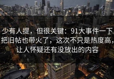 少有人提，但很关键：91大事件一下把旧帖也带火了，这次不只是热度高，让人怀疑还有没放出的内容
