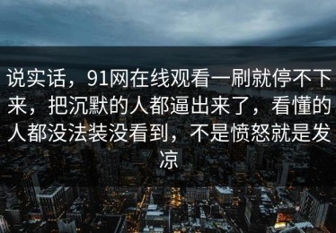 说实话，91网在线观看一刷就停不下来，把沉默的人都逼出来了，看懂的人都没法装没看到，不是愤怒就是发凉