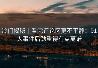 冷门揭秘｜看完评论区更不平静：91大事件后劲重得有点离谱