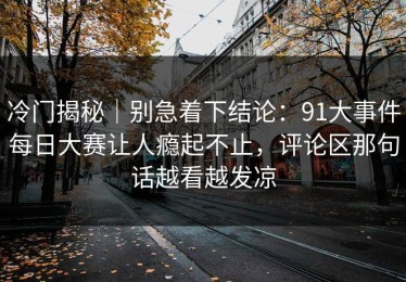 冷门揭秘｜别急着下结论：91大事件每日大赛让人瘾起不止，评论区那句话越看越发凉