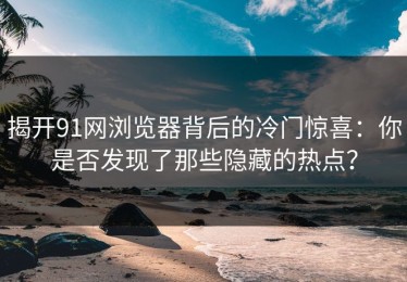 揭开91网浏览器背后的冷门惊喜：你是否发现了那些隐藏的热点？