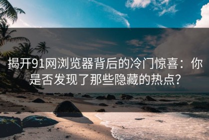 揭开91网浏览器背后的冷门惊喜：你是否发现了那些隐藏的热点？