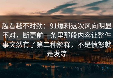 越看越不对劲：91爆料这次风向明显不对，断更前一条里那段内容让整件事突然有了第二种解释，不是愤怒就是发凉