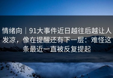 情绪向｜91大事件近日越往后越让人发凉，像在提醒还有下一层：难怪这条最近一直被反复提起