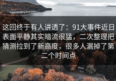 这回终于有人讲透了：91大事件近日表面平静其实暗流很猛，二次整理把猜测拉到了新高度，很多人漏掉了第二个时间点