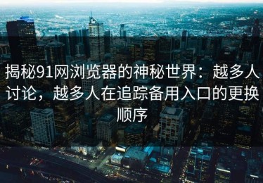 揭秘91网浏览器的神秘世界：越多人讨论，越多人在追踪备用入口的更换顺序
