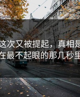 91视频这次又被提起，真相是不是藏在最不起眼的那几秒里