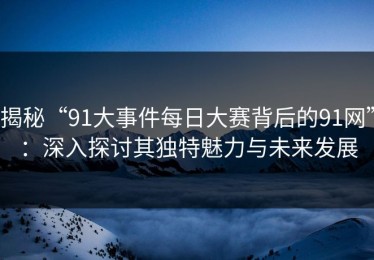 揭秘“91大事件每日大赛背后的91网”：深入探讨其独特魅力与未来发展