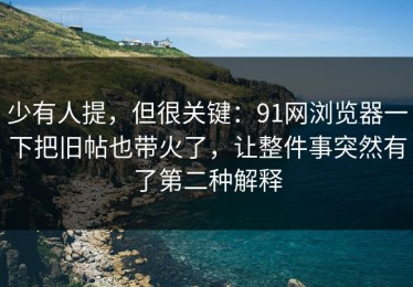 少有人提，但很关键：91网浏览器一下把旧帖也带火了，让整件事突然有了第二种解释