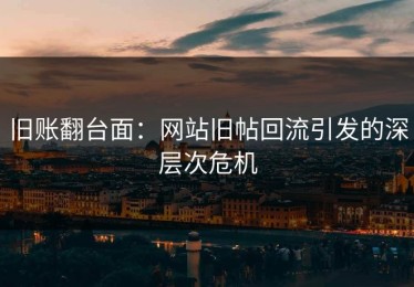 旧账翻台面：网站旧帖回流引发的深层次危机