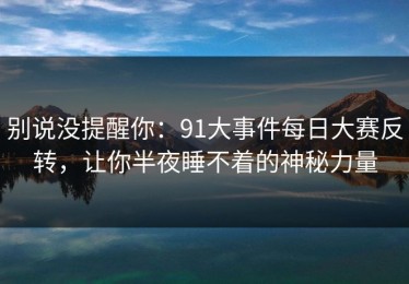 别说没提醒你：91大事件每日大赛反转，让你半夜睡不着的神秘力量