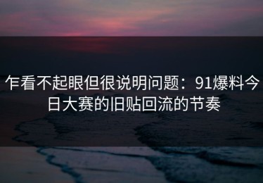 乍看不起眼但很说明问题：91爆料今日大赛的旧贴回流的节奏