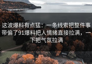 这波爆料有点猛：一条线索把整件事带偏了91爆料把人情绪直接拉满，一下把气氛拉满