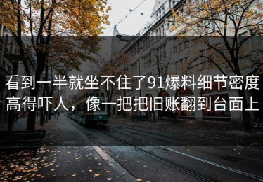 看到一半就坐不住了91爆料细节密度高得吓人，像一把把旧账翻到台面上