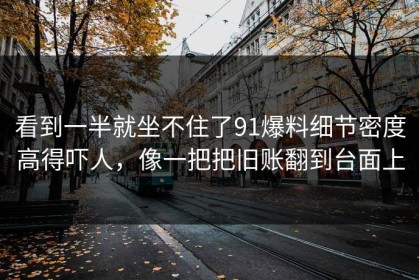看到一半就坐不住了91爆料细节密度高得吓人，像一把把旧账翻到台面上