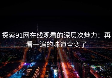 探索91网在线观看的深层次魅力：再看一遍的味道全变了