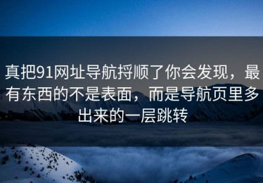 真把91网址导航捋顺了你会发现，最有东西的不是表面，而是导航页里多出来的一层跳转
