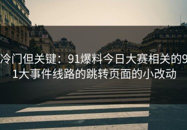 冷门但关键：91爆料今日大赛相关的91大事件线路的跳转页面的小改动