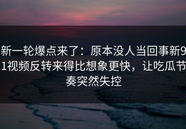 新一轮爆点来了：原本没人当回事新91视频反转来得比想象更快，让吃瓜节奏突然失控