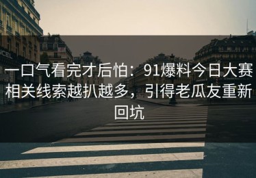 一口气看完才后怕：91爆料今日大赛相关线索越扒越多，引得老瓜友重新回坑
