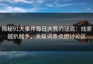 揭秘91大事件每日大赛的谜底：线索越扒越多，关联词条点燃讨论区