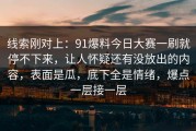 线索刚对上：91爆料今日大赛一刷就停不下来，让人怀疑还有没放出的内容，表面是瓜，底下全是情绪，爆点一层接一层