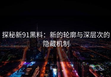 探秘新91黑料：新的轮廓与深层次的隐藏机制