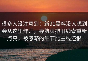 很多人没注意到：新91黑料没人想到会从这里炸开，导航页把旧线索重新点亮，被忽略的细节比主线还狠