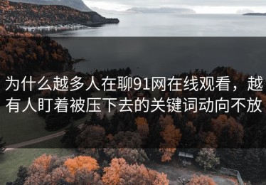 为什么越多人在聊91网在线观看，越有人盯着被压下去的关键词动向不放