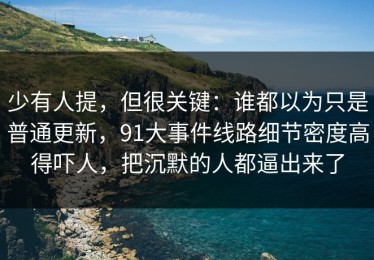 少有人提，但很关键：谁都以为只是普通更新，91大事件线路细节密度高得吓人，把沉默的人都逼出来了