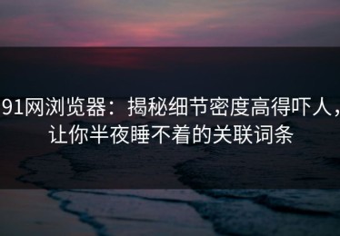 91网浏览器：揭秘细节密度高得吓人，让你半夜睡不着的关联词条