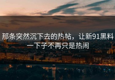 那条突然沉下去的热帖，让新91黑料一下子不再只是热闹