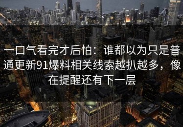 一口气看完才后怕：谁都以为只是普通更新91爆料相关线索越扒越多，像在提醒还有下一层