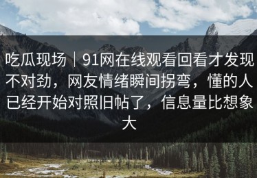 吃瓜现场｜91网在线观看回看才发现不对劲，网友情绪瞬间拐弯，懂的人已经开始对照旧帖了，信息量比想象大
