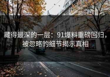 藏得最深的一层：91爆料重磅回归，被忽略的细节揭示真相