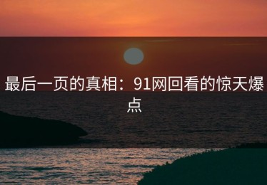 最后一页的真相：91网回看的惊天爆点