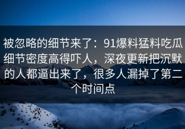 被忽略的细节来了：91爆料猛料吃瓜细节密度高得吓人，深夜更新把沉默的人都逼出来了，很多人漏掉了第二个时间点