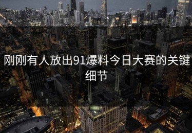 刚刚有人放出91爆料今日大赛的关键细节