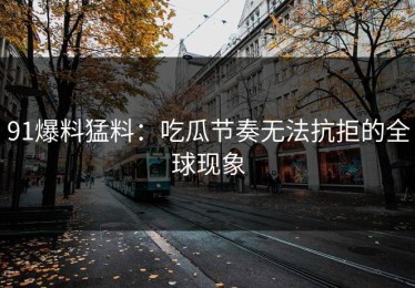 91爆料猛料：吃瓜节奏无法抗拒的全球现象