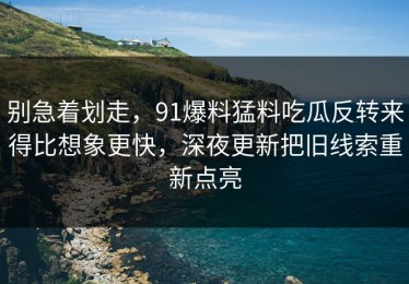 别急着划走，91爆料猛料吃瓜反转来得比想象更快，深夜更新把旧线索重新点亮