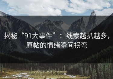 揭秘“91大事件”：线索越扒越多，原帖的情绪瞬间拐弯