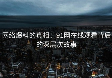 网络爆料的真相：91网在线观看背后的深层次故事
