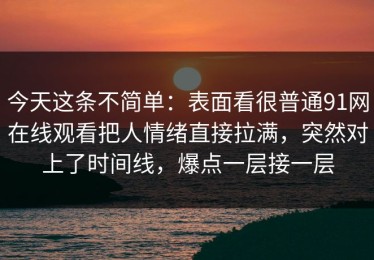 今天这条不简单：表面看很普通91网在线观看把人情绪直接拉满，突然对上了时间线，爆点一层接一层