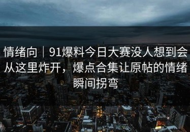 情绪向｜91爆料今日大赛没人想到会从这里炸开，爆点合集让原帖的情绪瞬间拐弯