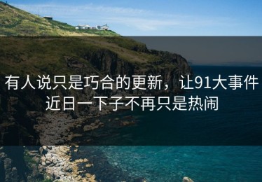 有人说只是巧合的更新，让91大事件近日一下子不再只是热闹