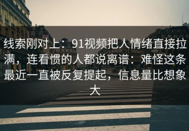 线索刚对上：91视频把人情绪直接拉满，连看惯的人都说离谱：难怪这条最近一直被反复提起，信息量比想象大