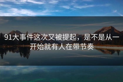 91大事件这次又被提起，是不是从一开始就有人在带节奏