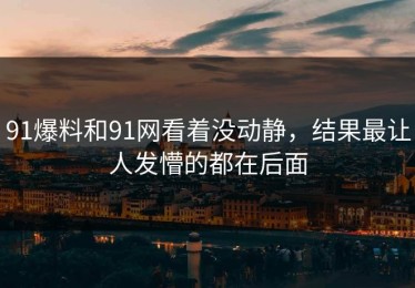 91爆料和91网看着没动静，结果最让人发懵的都在后面